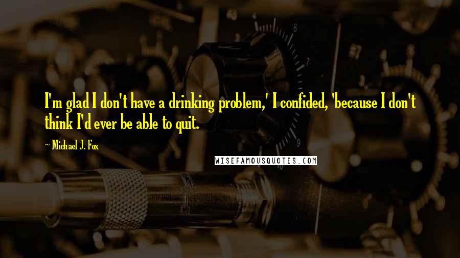 Michael J. Fox Quotes: I'm glad I don't have a drinking problem,' I confided, 'because I don't think I'd ever be able to quit.