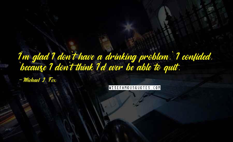 Michael J. Fox Quotes: I'm glad I don't have a drinking problem,' I confided, 'because I don't think I'd ever be able to quit.