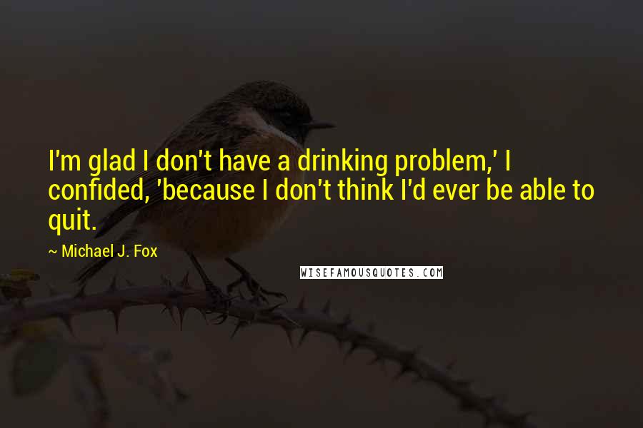 Michael J. Fox Quotes: I'm glad I don't have a drinking problem,' I confided, 'because I don't think I'd ever be able to quit.