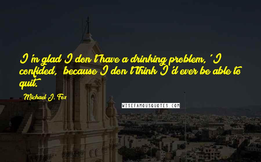 Michael J. Fox Quotes: I'm glad I don't have a drinking problem,' I confided, 'because I don't think I'd ever be able to quit.