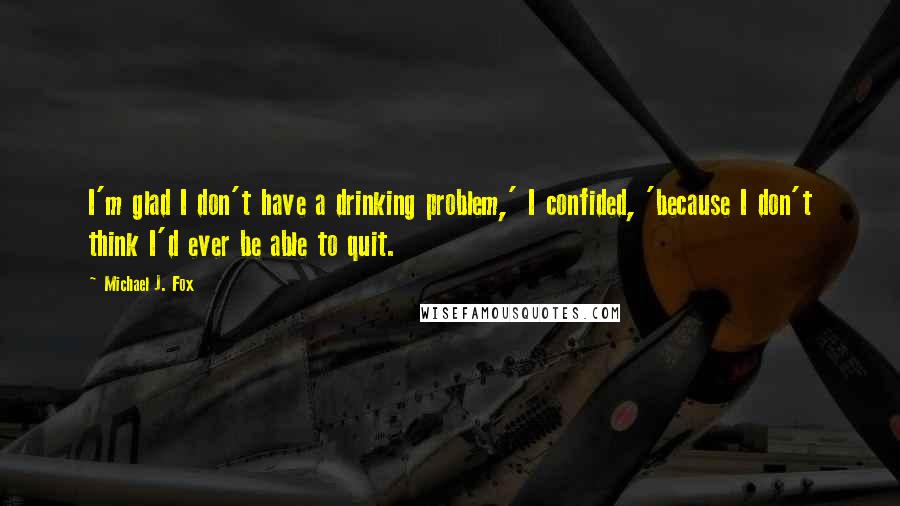 Michael J. Fox Quotes: I'm glad I don't have a drinking problem,' I confided, 'because I don't think I'd ever be able to quit.