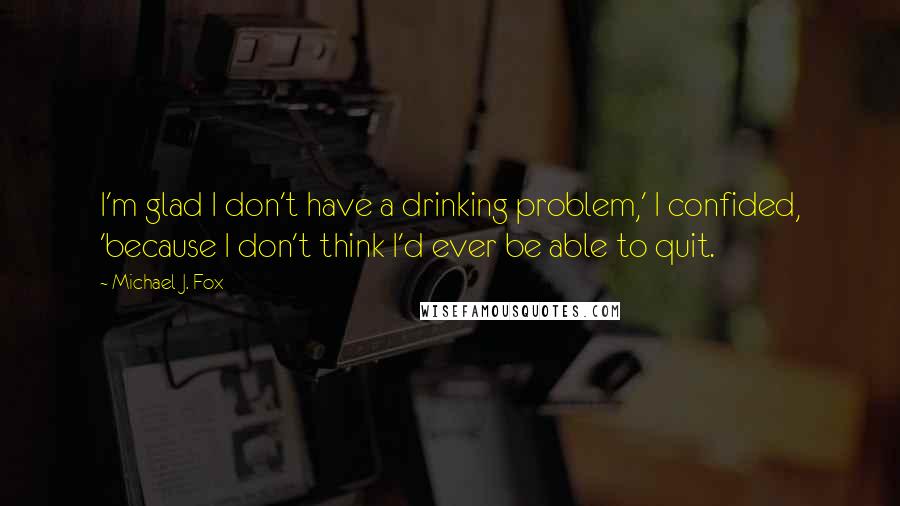 Michael J. Fox Quotes: I'm glad I don't have a drinking problem,' I confided, 'because I don't think I'd ever be able to quit.