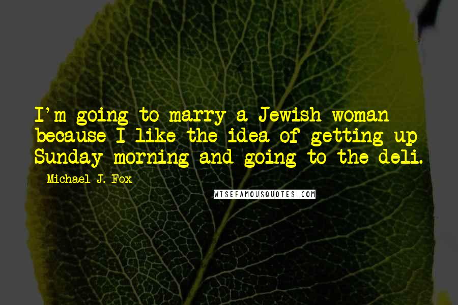 Michael J. Fox Quotes: I'm going to marry a Jewish woman because I like the idea of getting up Sunday morning and going to the deli.