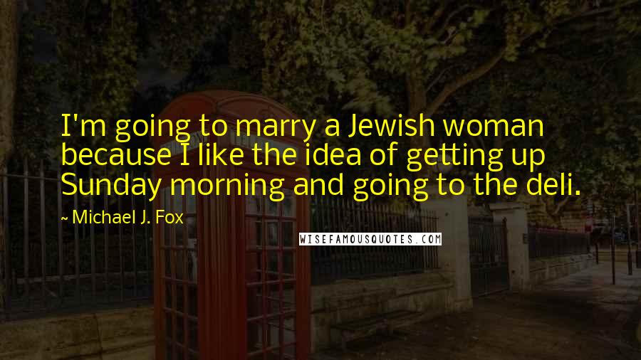 Michael J. Fox Quotes: I'm going to marry a Jewish woman because I like the idea of getting up Sunday morning and going to the deli.