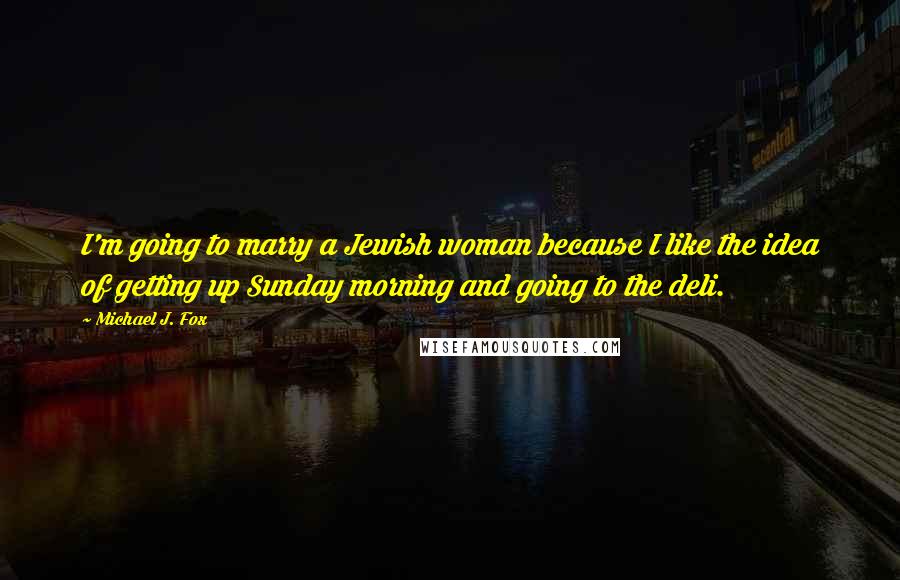 Michael J. Fox Quotes: I'm going to marry a Jewish woman because I like the idea of getting up Sunday morning and going to the deli.