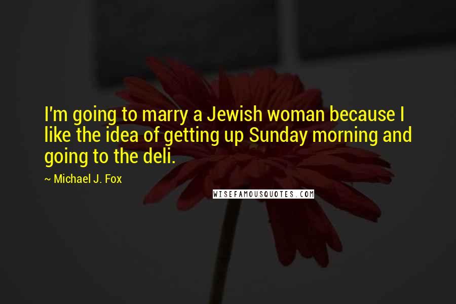 Michael J. Fox Quotes: I'm going to marry a Jewish woman because I like the idea of getting up Sunday morning and going to the deli.