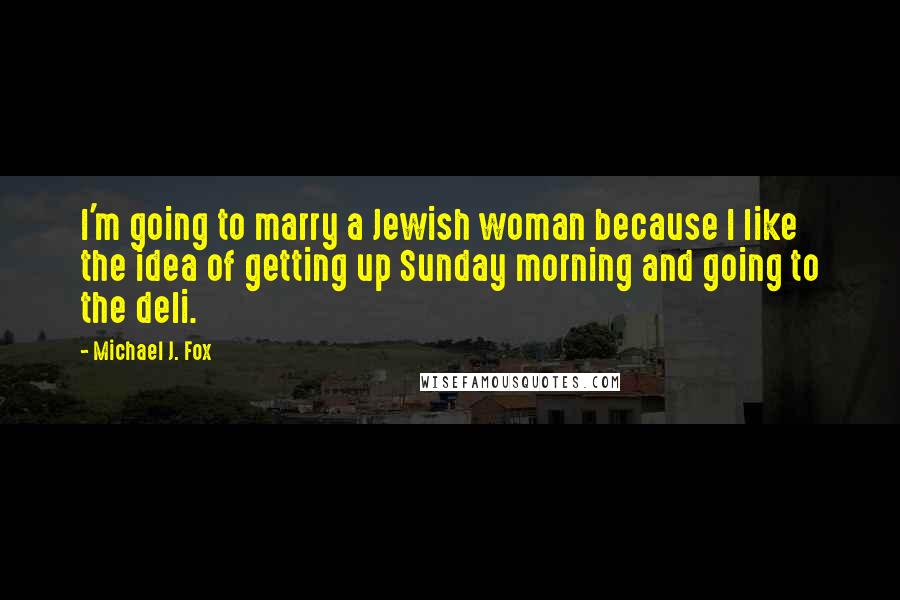 Michael J. Fox Quotes: I'm going to marry a Jewish woman because I like the idea of getting up Sunday morning and going to the deli.