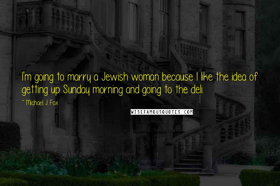 Michael J. Fox Quotes: I'm going to marry a Jewish woman because I like the idea of getting up Sunday morning and going to the deli.