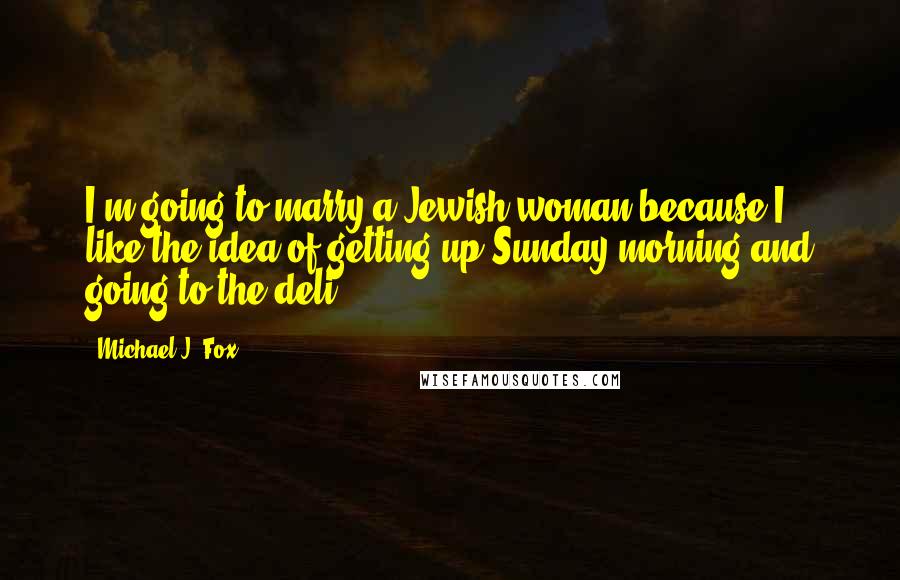 Michael J. Fox Quotes: I'm going to marry a Jewish woman because I like the idea of getting up Sunday morning and going to the deli.