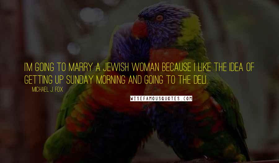 Michael J. Fox Quotes: I'm going to marry a Jewish woman because I like the idea of getting up Sunday morning and going to the deli.