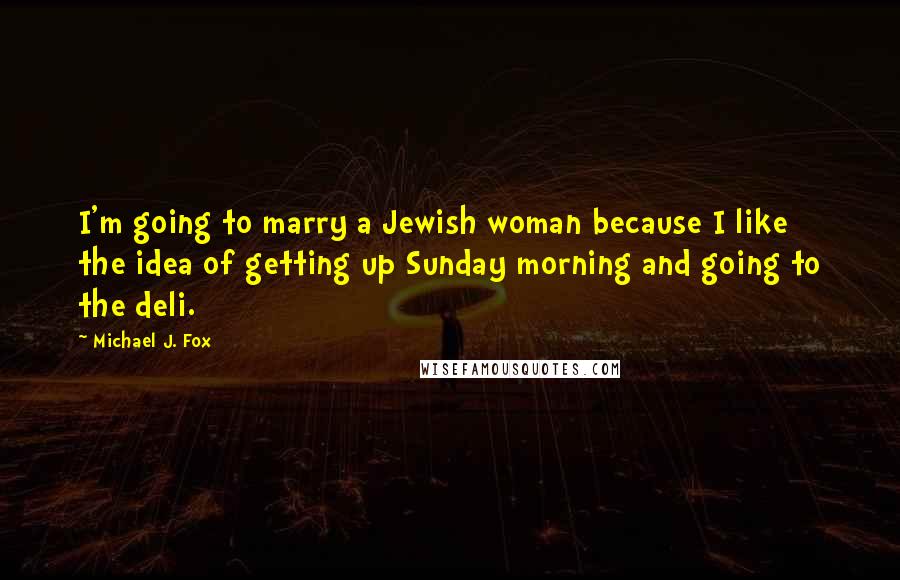 Michael J. Fox Quotes: I'm going to marry a Jewish woman because I like the idea of getting up Sunday morning and going to the deli.