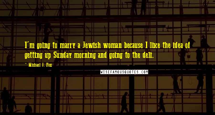 Michael J. Fox Quotes: I'm going to marry a Jewish woman because I like the idea of getting up Sunday morning and going to the deli.