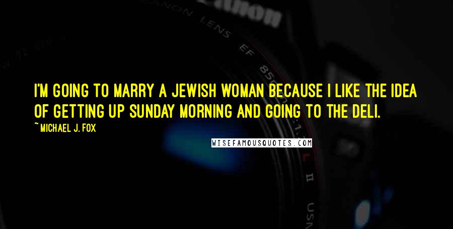 Michael J. Fox Quotes: I'm going to marry a Jewish woman because I like the idea of getting up Sunday morning and going to the deli.