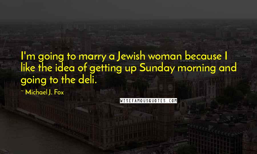 Michael J. Fox Quotes: I'm going to marry a Jewish woman because I like the idea of getting up Sunday morning and going to the deli.