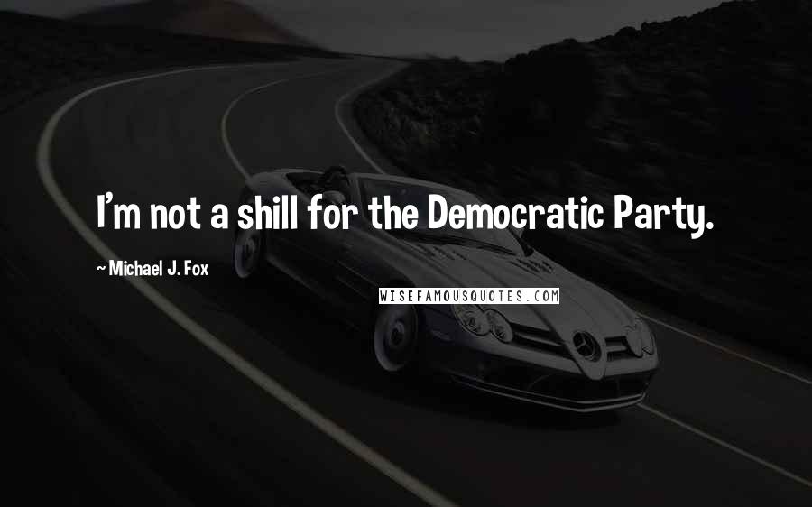 Michael J. Fox Quotes: I'm not a shill for the Democratic Party.