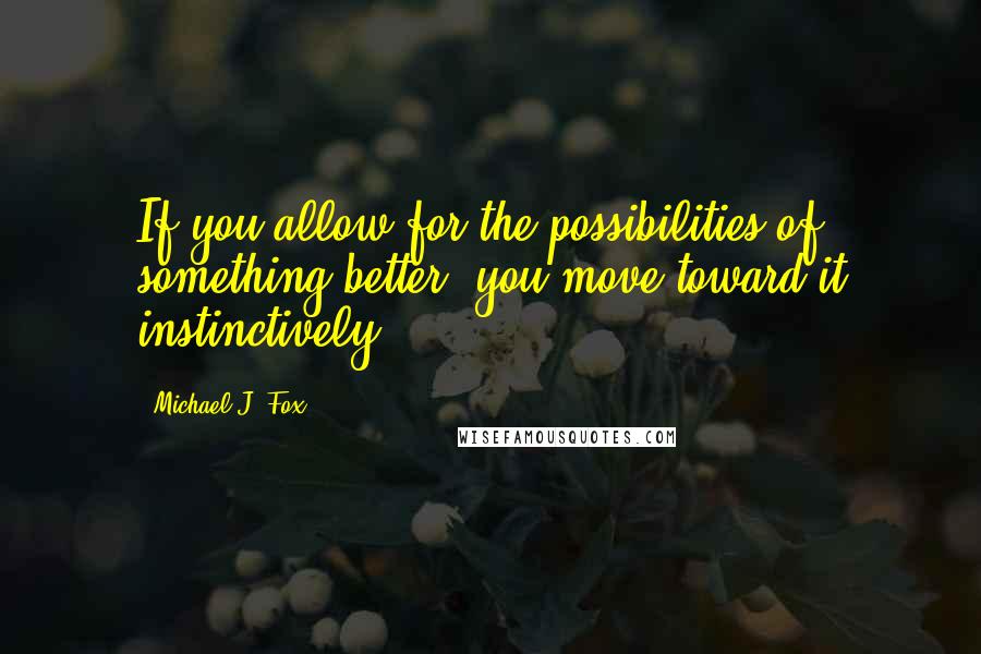 Michael J. Fox Quotes: If you allow for the possibilities of something better, you move toward it instinctively.