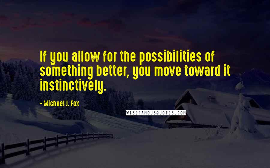 Michael J. Fox Quotes: If you allow for the possibilities of something better, you move toward it instinctively.