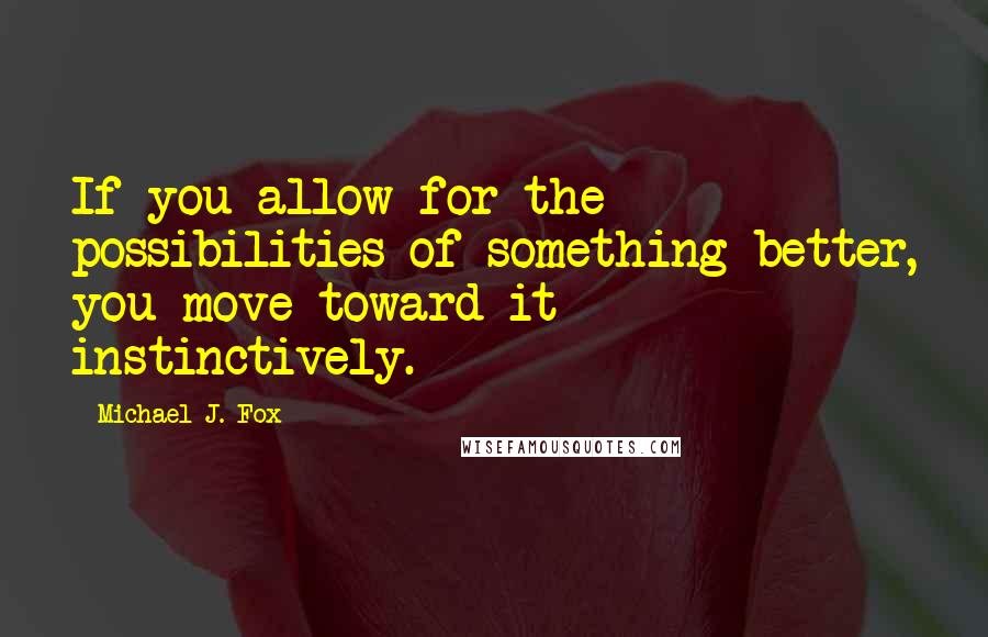 Michael J. Fox Quotes: If you allow for the possibilities of something better, you move toward it instinctively.