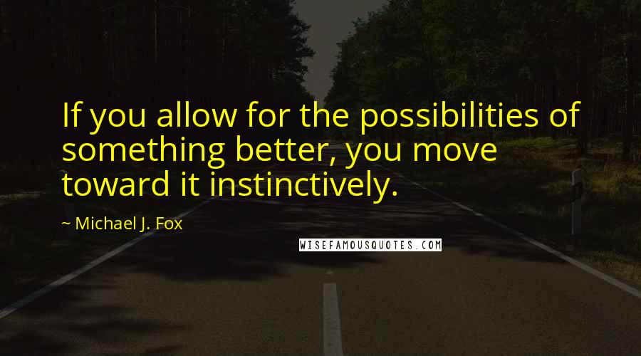 Michael J. Fox Quotes: If you allow for the possibilities of something better, you move toward it instinctively.