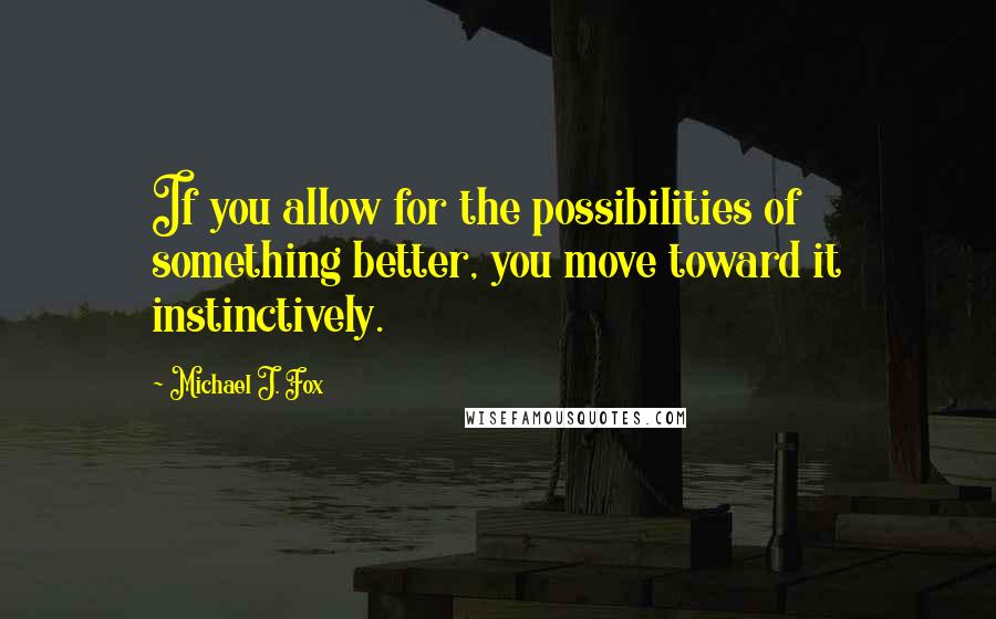 Michael J. Fox Quotes: If you allow for the possibilities of something better, you move toward it instinctively.