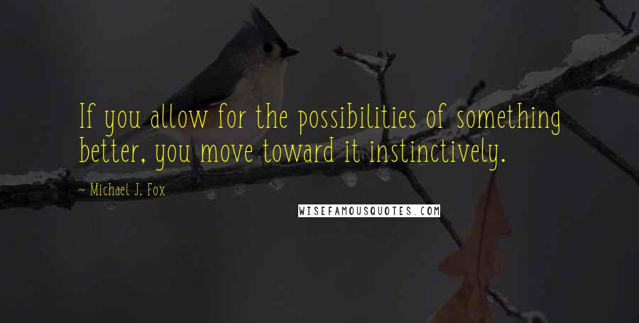 Michael J. Fox Quotes: If you allow for the possibilities of something better, you move toward it instinctively.