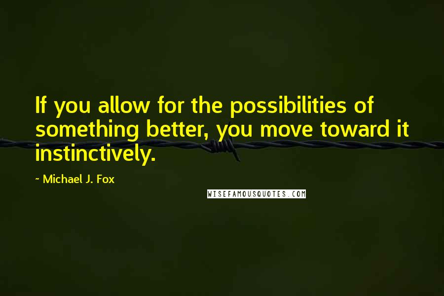 Michael J. Fox Quotes: If you allow for the possibilities of something better, you move toward it instinctively.