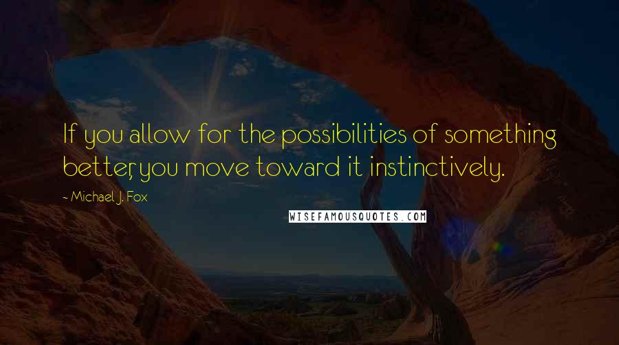 Michael J. Fox Quotes: If you allow for the possibilities of something better, you move toward it instinctively.