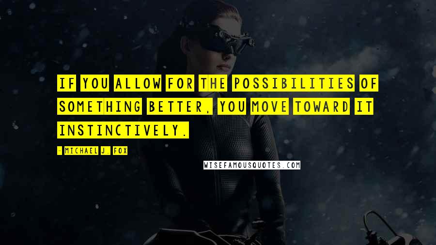 Michael J. Fox Quotes: If you allow for the possibilities of something better, you move toward it instinctively.