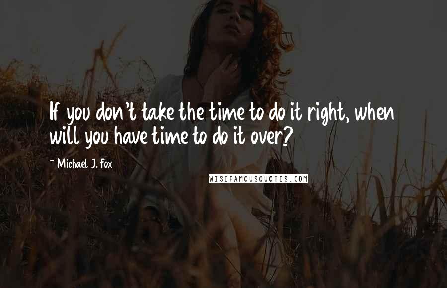 Michael J. Fox Quotes: If you don't take the time to do it right, when will you have time to do it over?