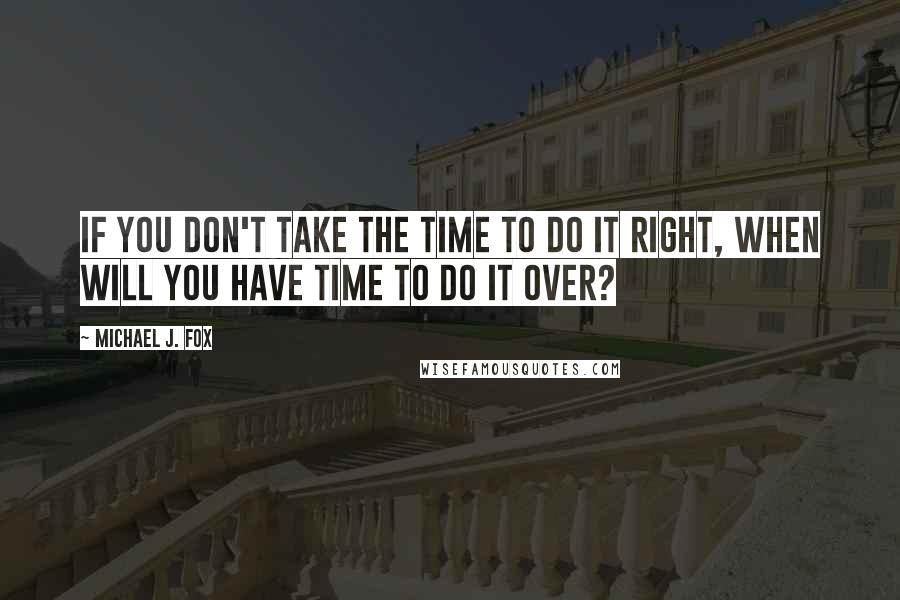 Michael J. Fox Quotes: If you don't take the time to do it right, when will you have time to do it over?