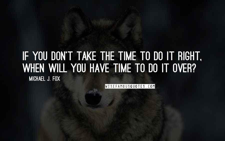 Michael J. Fox Quotes: If you don't take the time to do it right, when will you have time to do it over?