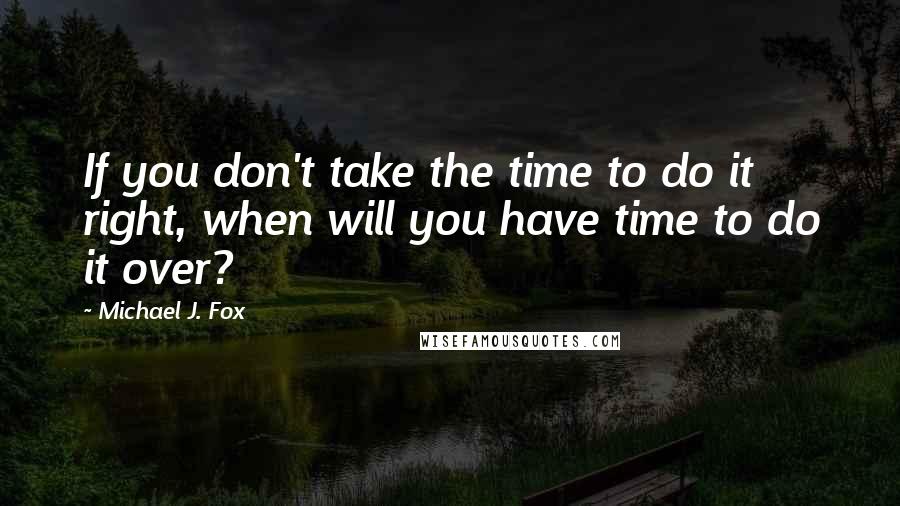Michael J. Fox Quotes: If you don't take the time to do it right, when will you have time to do it over?