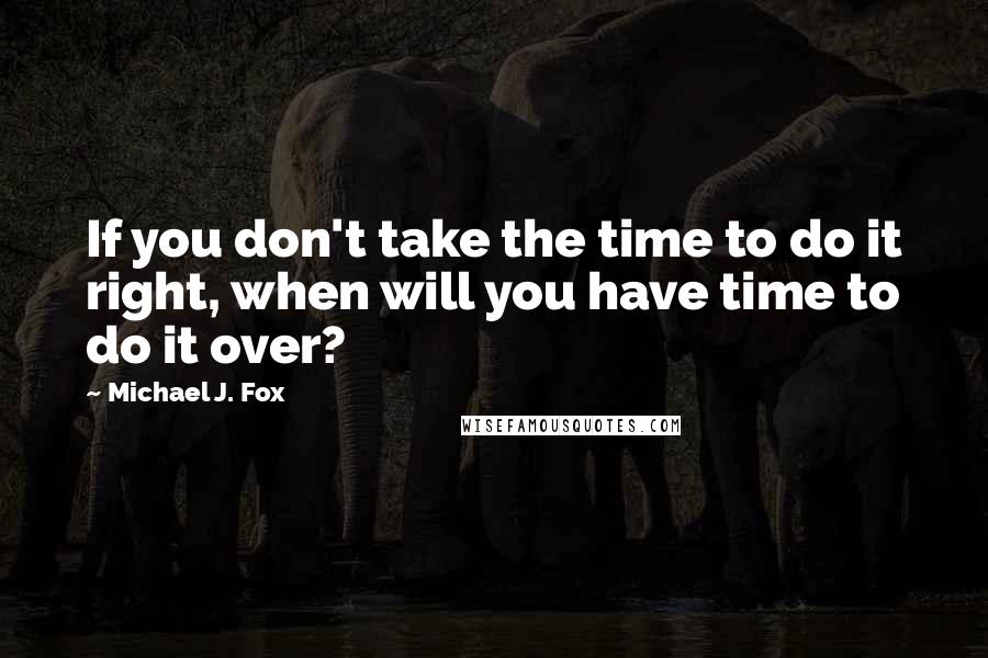 Michael J. Fox Quotes: If you don't take the time to do it right, when will you have time to do it over?