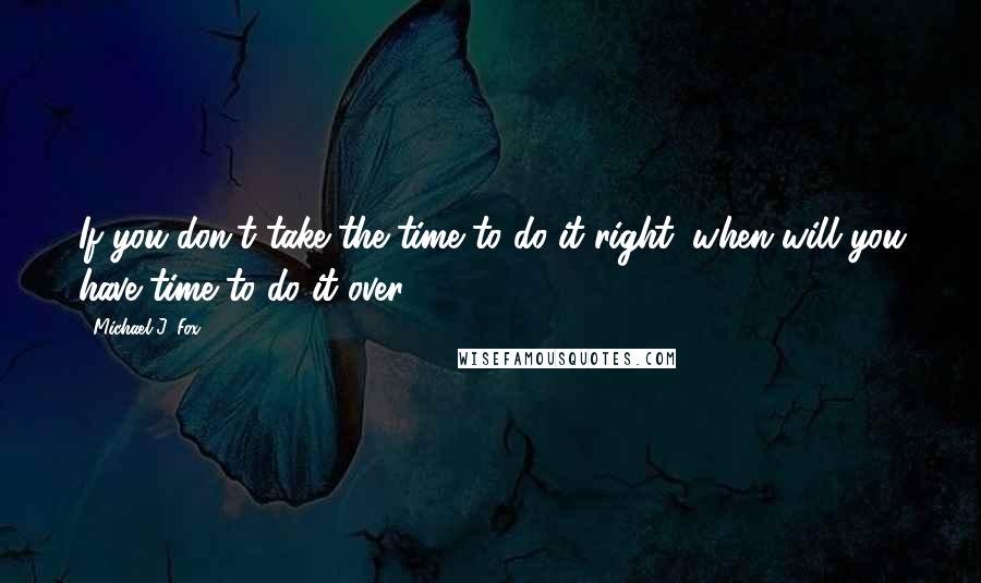 Michael J. Fox Quotes: If you don't take the time to do it right, when will you have time to do it over?