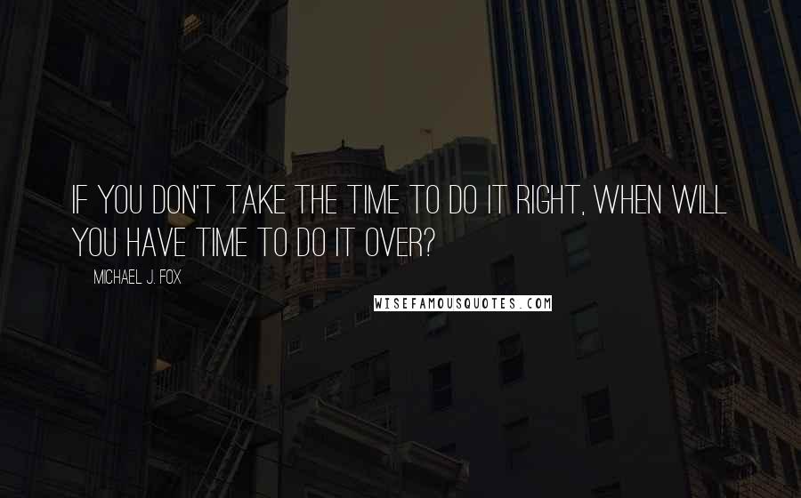 Michael J. Fox Quotes: If you don't take the time to do it right, when will you have time to do it over?