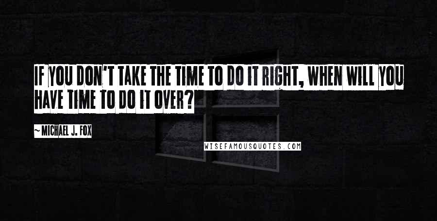 Michael J. Fox Quotes: If you don't take the time to do it right, when will you have time to do it over?