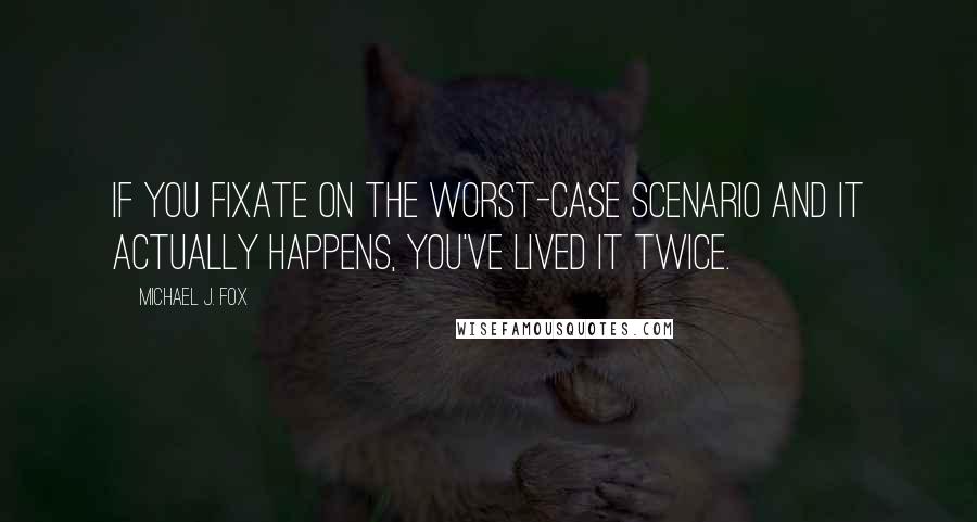 Michael J. Fox Quotes: If you fixate on the worst-case scenario and it actually happens, you've lived it twice.