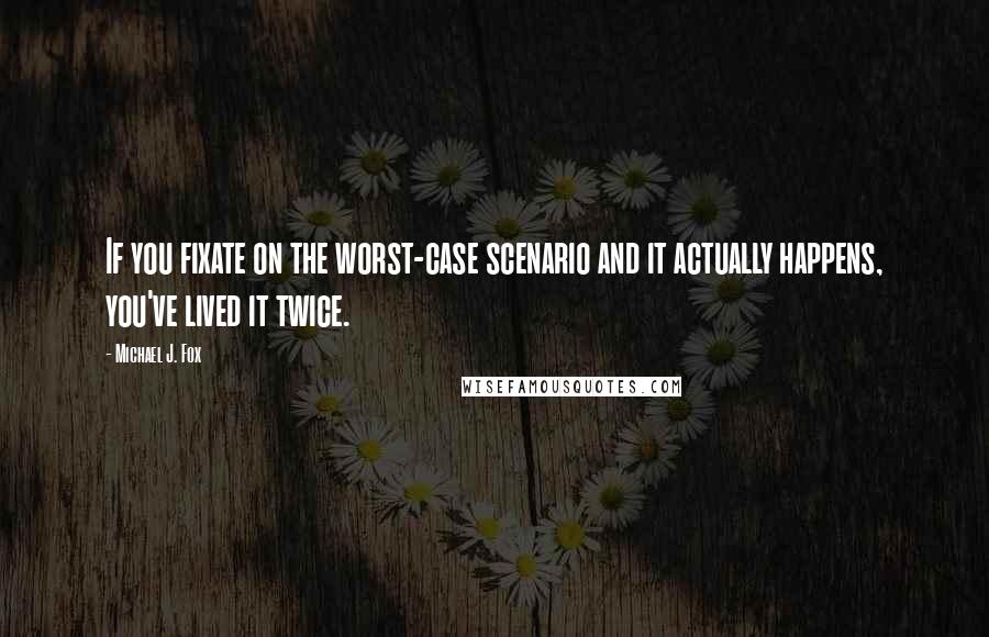 Michael J. Fox Quotes: If you fixate on the worst-case scenario and it actually happens, you've lived it twice.