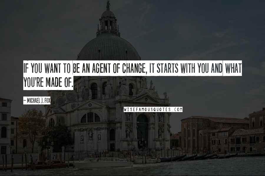 Michael J. Fox Quotes: If you want to be an agent of change, it starts with you and what you're made of.