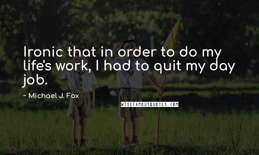 Michael J. Fox Quotes: Ironic that in order to do my life's work, I had to quit my day job.