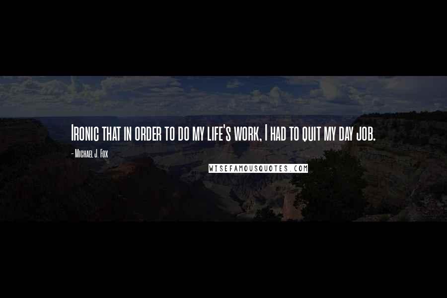 Michael J. Fox Quotes: Ironic that in order to do my life's work, I had to quit my day job.