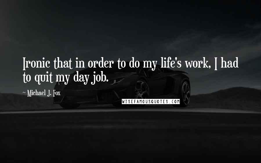 Michael J. Fox Quotes: Ironic that in order to do my life's work, I had to quit my day job.