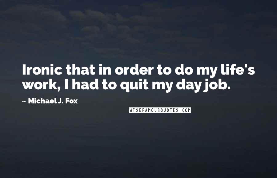 Michael J. Fox Quotes: Ironic that in order to do my life's work, I had to quit my day job.