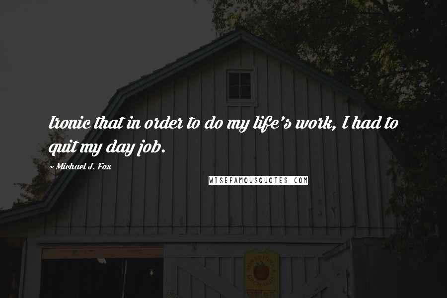 Michael J. Fox Quotes: Ironic that in order to do my life's work, I had to quit my day job.