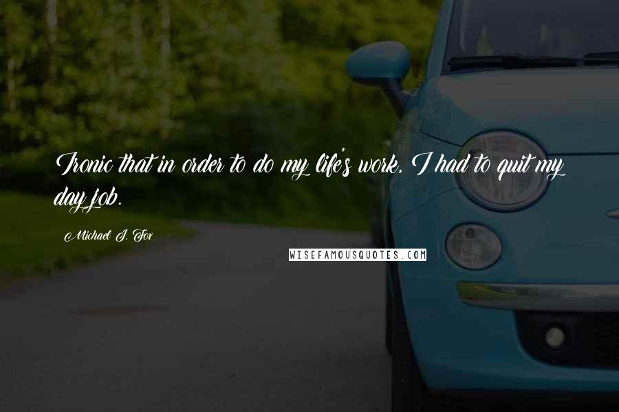 Michael J. Fox Quotes: Ironic that in order to do my life's work, I had to quit my day job.