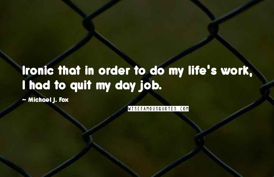 Michael J. Fox Quotes: Ironic that in order to do my life's work, I had to quit my day job.