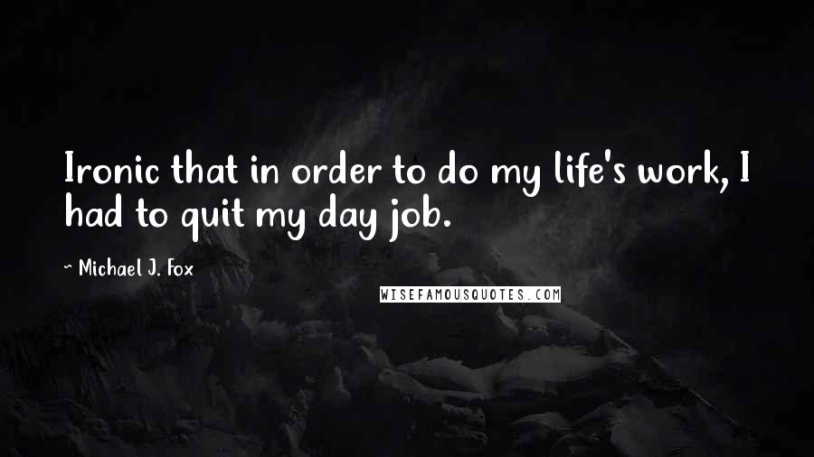 Michael J. Fox Quotes: Ironic that in order to do my life's work, I had to quit my day job.