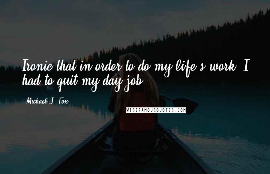 Michael J. Fox Quotes: Ironic that in order to do my life's work, I had to quit my day job.
