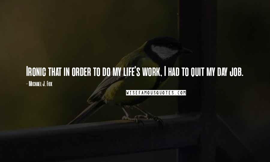 Michael J. Fox Quotes: Ironic that in order to do my life's work, I had to quit my day job.