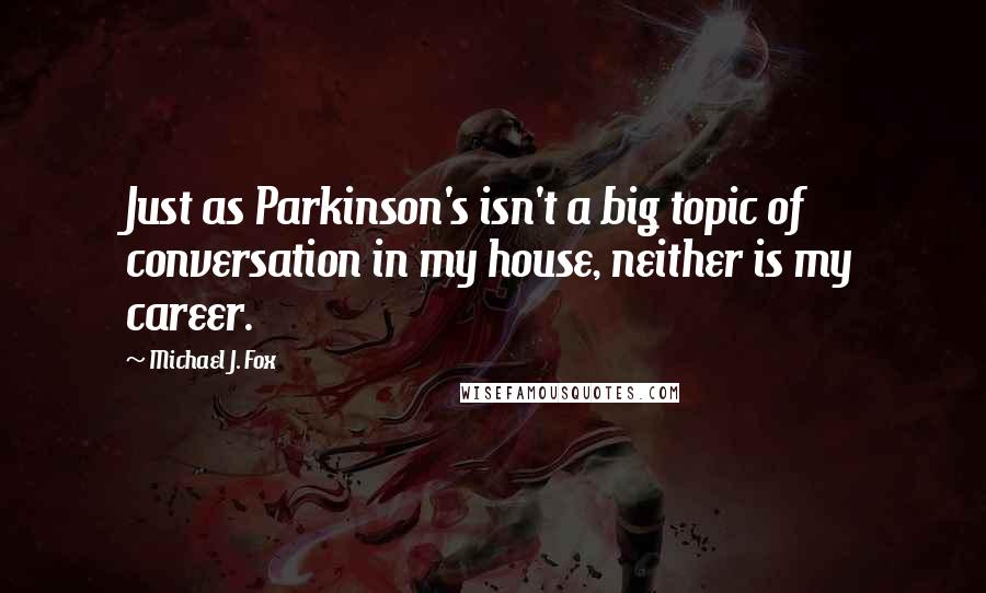 Michael J. Fox Quotes: Just as Parkinson's isn't a big topic of conversation in my house, neither is my career.
